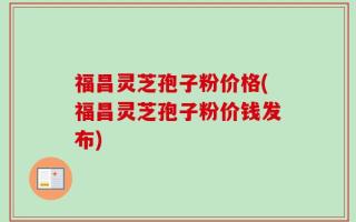 福昌灵芝孢子粉价格(福昌灵芝孢子粉价钱发布)