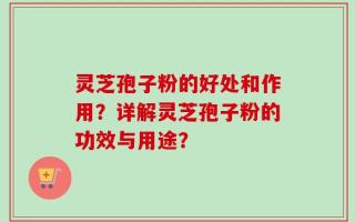 灵芝孢子粉的好处和作用？详解灵芝孢子粉的功效与用途？