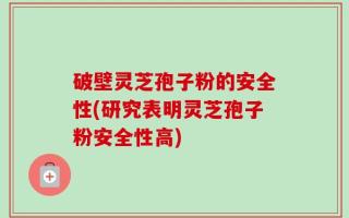 破壁灵芝孢子粉的安全性(研究表明灵芝孢子粉安全性高)