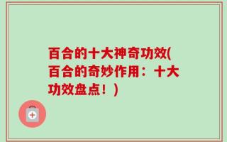 百合的十大神奇功效(百合的奇妙作用：十大功效盘点！)