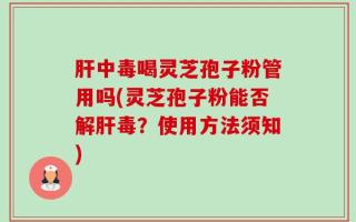 肝中毒喝灵芝孢子粉管用吗(灵芝孢子粉能否解肝毒？使用方法须知)