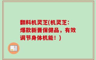 翻料机灵芝(机灵芝：爆款新晋保健品，有效调节身体机能！)