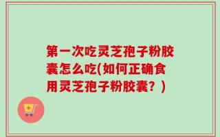 第一次吃灵芝孢子粉胶囊怎么吃(如何正确食用灵芝孢子粉胶囊？)