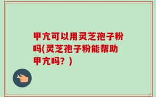 甲亢可以用灵芝孢子粉吗(灵芝孢子粉能帮助甲亢吗？)
