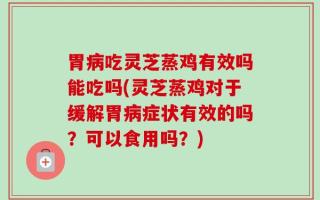 胃病吃灵芝蒸鸡有效吗能吃吗(灵芝蒸鸡对于缓解胃病症状有效的吗？可以食用吗？)