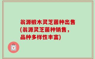 翁源椴木灵芝菌种出售(翁源灵芝菌种销售，品种多样性丰富)