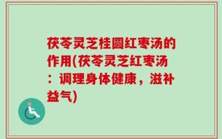 茯苓灵芝桂圆红枣汤的作用(茯苓灵芝红枣汤：调理身体健康，滋补益气)