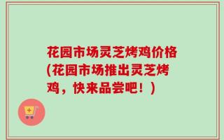 花园市场灵芝烤鸡价格(花园市场推出灵芝烤鸡，快来品尝吧！)