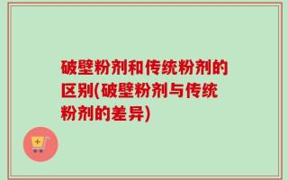 破壁粉剂和传统粉剂的区别(破壁粉剂与传统粉剂的差异)