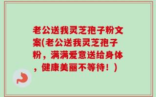 老公送我灵芝孢子粉文案(老公送我灵芝孢子粉，满满爱意送给身体，健康美丽不等待！)