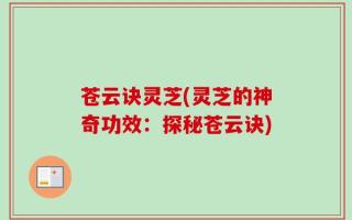 苍云诀灵芝(灵芝的神奇功效：探秘苍云诀)
