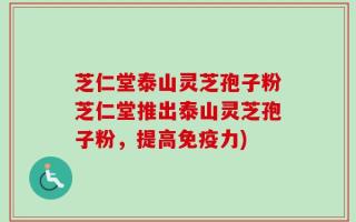 芝仁堂泰山灵芝孢子粉芝仁堂推出泰山灵芝孢子粉，提高免疫力)