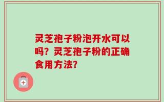 灵芝孢子粉泡开水可以吗？灵芝孢子粉的正确食用方法？