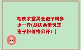 胡庆余堂灵芝孢子粉多少一斤(胡庆余堂灵芝孢子粉价格公开！)