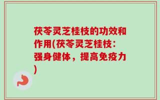 茯苓灵芝桂枝的功效和作用(茯苓灵芝桂枝：强身健体，提高免疫力)