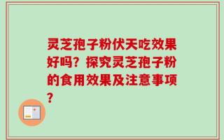 灵芝孢子粉伏天吃效果好吗？探究灵芝孢子粉的食用效果及注意事项？