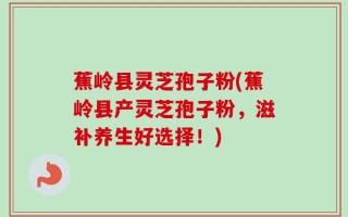 蕉岭县灵芝孢子粉(蕉岭县产灵芝孢子粉，滋补养生好选择！)