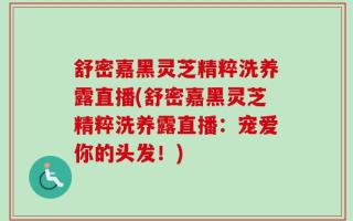 舒密嘉黑灵芝精粹洗养露直播(舒密嘉黑灵芝精粹洗养露直播：宠爱你的头发！)