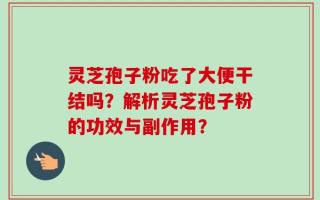 灵芝孢子粉吃了大便干结吗？解析灵芝孢子粉的功效与副作用？