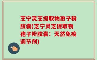 芝宁灵芝提取物孢子粉胶囊(芝宁灵芝提取物孢子粉胶囊：天然免疫调节剂)