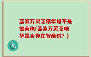 蓝波万灵芝精华是不是智商税(蓝波万灵芝精华是否存在智商税？)