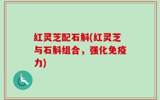 红灵芝配石斛(红灵芝与石斛组合，强化免疫力)