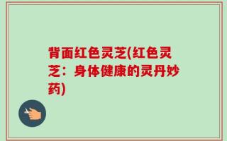 背面红色灵芝(红色灵芝：身体健康的灵丹妙药)