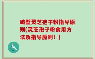 破壁灵芝孢子粉指导原则(灵芝孢子粉食用方法及指导原则！)