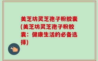 美芝坊灵芝孢子粉胶囊(美芝坊灵芝孢子粉胶囊：健康生活的必备选择)