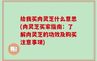 给我买肉灵芝什么意思(肉灵芝买家指南：了解肉灵芝的功效及购买注意事项)