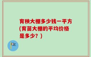育秧大棚多少钱一平方(育苗大棚的平均价格是多少？)
