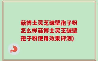菇博士灵芝破壁孢子粉怎么样菇博士灵芝破壁孢子粉使用效果评测)