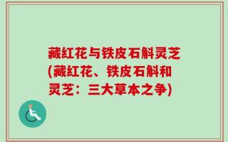 藏红花与铁皮石斛灵芝(藏红花、铁皮石斛和灵芝：三大草本之争)