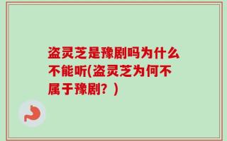 盗灵芝是豫剧吗为什么不能听(盗灵芝为何不属于豫剧？)