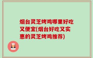 烟台灵芝烤鸡哪里好吃又便宜(烟台好吃又实惠的灵芝烤鸡推荐)