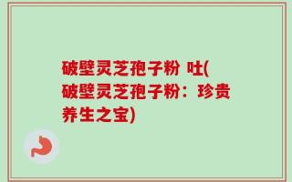 破壁灵芝孢子粉 吐(破壁灵芝孢子粉：珍贵养生之宝)
