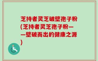 芝持者灵芝破壁孢子粉(芝持者灵芝孢子粉——壁破而出的健康之源)