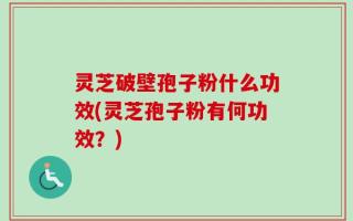 灵芝破壁孢子粉什么功效(灵芝孢子粉有何功效？)