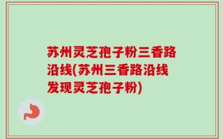 苏州灵芝孢子粉三香路沿线(苏州三香路沿线发现灵芝孢子粉)