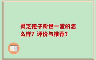 灵芝孢子粉世一堂的怎么样？评价与推荐？
