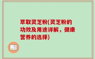 萃取灵芝粉(灵芝粉的功效及用途详解，健康营养的选择)