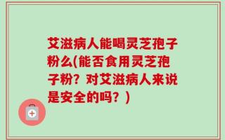 艾滋病人能喝灵芝孢子粉么(能否食用灵芝孢子粉？对艾滋病人来说是安全的吗？)