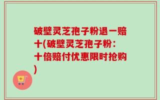 破壁灵芝孢子粉退一赔十(破壁灵芝孢子粉：十倍赔付优惠限时抢购)