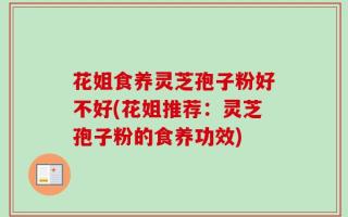 花姐食养灵芝孢子粉好不好(花姐推荐：灵芝孢子粉的食养功效)