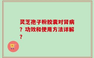 灵芝孢子粉胶囊对肾病？功效和使用方法详解？