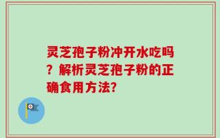 灵芝孢子粉冲开水吃吗？解析灵芝孢子粉的正确食用方法？