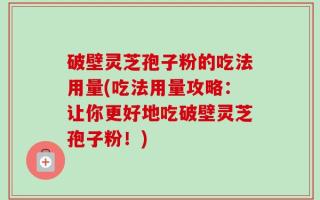 破壁灵芝孢子粉的吃法用量(吃法用量攻略：让你更好地吃破壁灵芝孢子粉！)