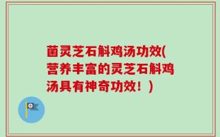 菌灵芝石斛鸡汤功效(营养丰富的灵芝石斛鸡汤具有神奇功效！)
