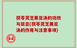 茯苓灵芝黑豆汤的功效与禁忌(茯苓灵芝黑豆汤的作用与注意事项)