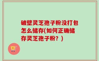 破壁灵芝孢子粉没打包怎么储存(如何正确储存灵芝孢子粉？)